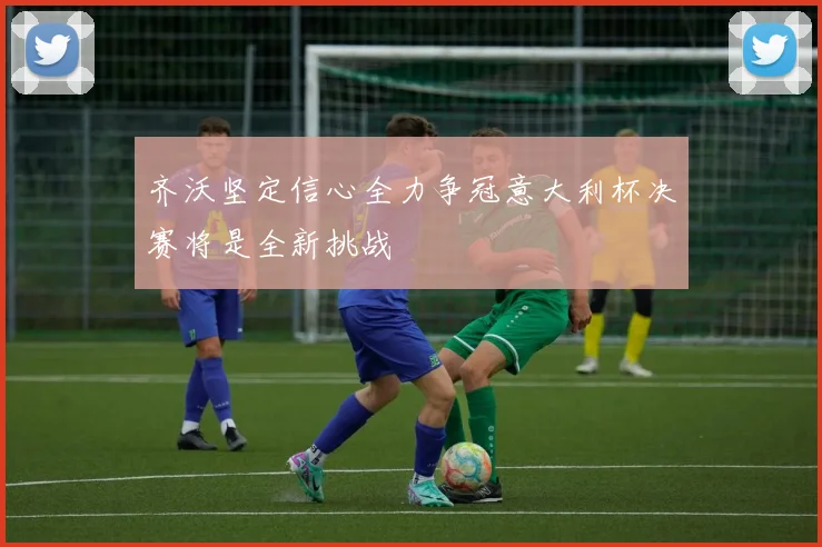 齐沃坚定信心全力争冠意大利杯决赛将是全新挑战