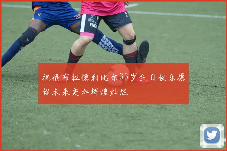 祝福布拉德利比尔33岁生日快乐愿你未来更加辉煌灿烂