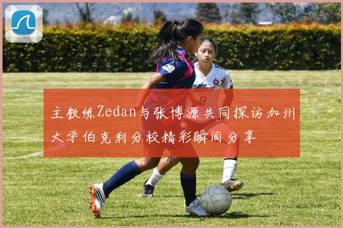 主教练Zedan与张博源共同探访加州大学伯克利分校精彩瞬间分享