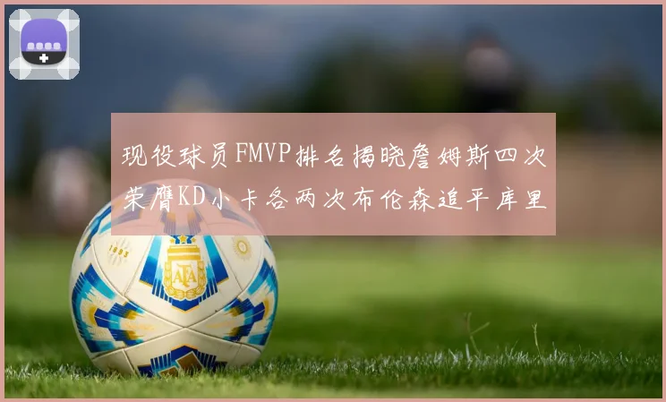 现役球员FMVP排名揭晓詹姆斯四次荣膺KD小卡各两次布伦森追平库里约基奇等人