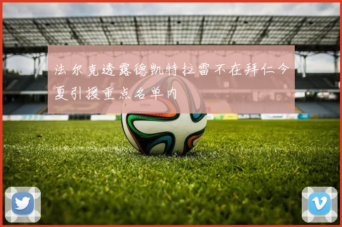 法尔克透露德凯特拉雷不在拜仁今夏引援重点名单内