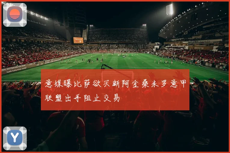 意媒曝比萨欲买断阿金桑米罗意甲联盟出手阻止交易