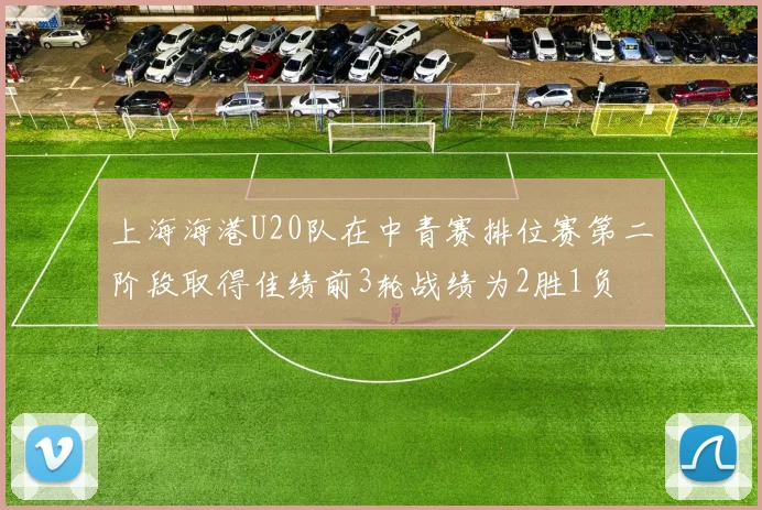 上海海港U20队在中青赛排位赛第二阶段取得佳绩前3轮战绩为2胜1负