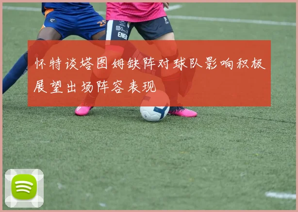 怀特谈塔图姆缺阵对球队影响积极展望出场阵容表现