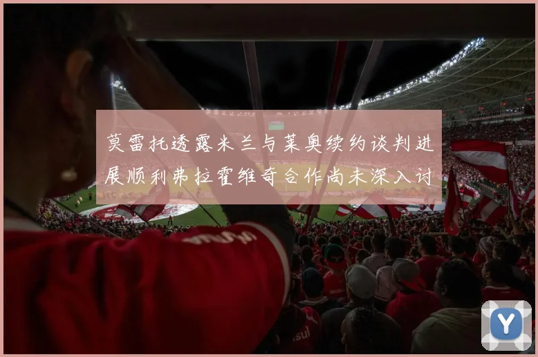 莫雷托透露米兰与莱奥续约谈判进展顺利弗拉霍维奇合作尚未深入讨论
