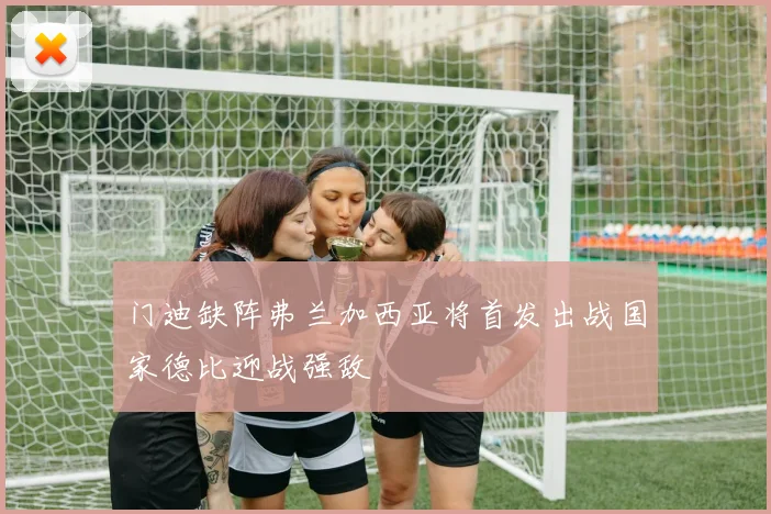 门迪缺阵弗兰加西亚将首发出战国家德比迎战强敌