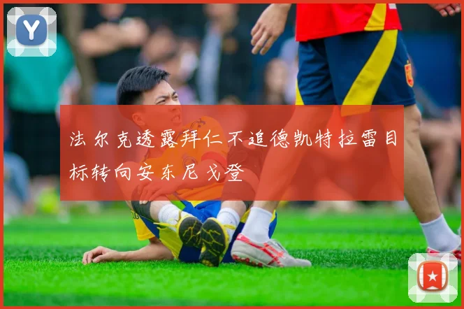 法尔克透露拜仁不追德凯特拉雷目标转向安东尼戈登