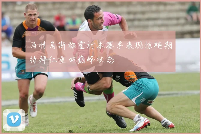 马特乌斯称霍村本赛季表现惊艳期待拜仁重回巅峰状态