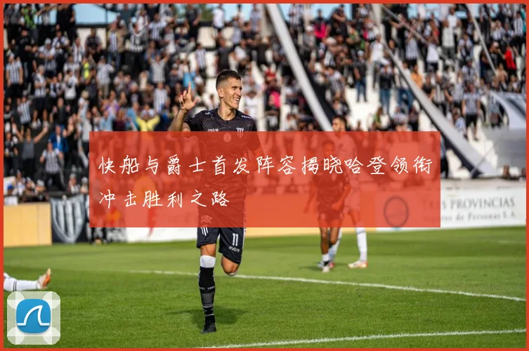 快船与爵士首发阵容揭晓哈登领衔冲击胜利之路