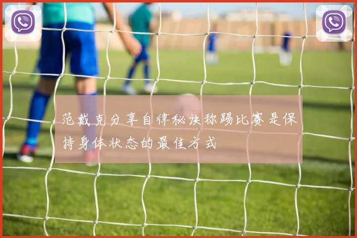 范戴克分享自律秘诀称踢比赛是保持身体状态的最佳方式