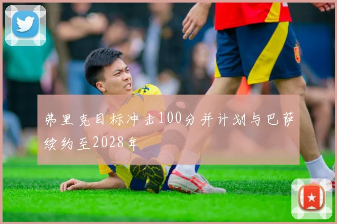 弗里克目标冲击100分并计划与巴萨续约至2028年