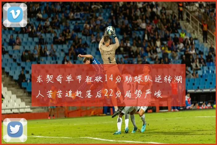 东契奇单节狂砍14分助球队逆转湖人苦苦追赶落后22分局势严峻