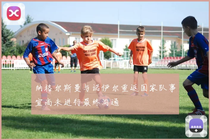 纳格尔斯曼与诺伊尔重返国家队事宜尚未进行最终沟通