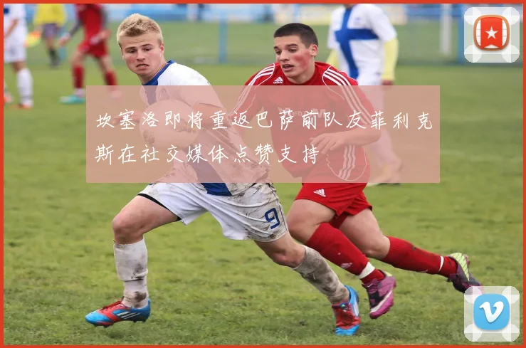 坎塞洛即将重返巴萨前队友菲利克斯在社交媒体点赞支持