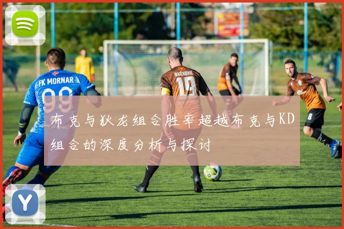 布克与狄龙组合胜率超越布克与KD组合的深度分析与探讨