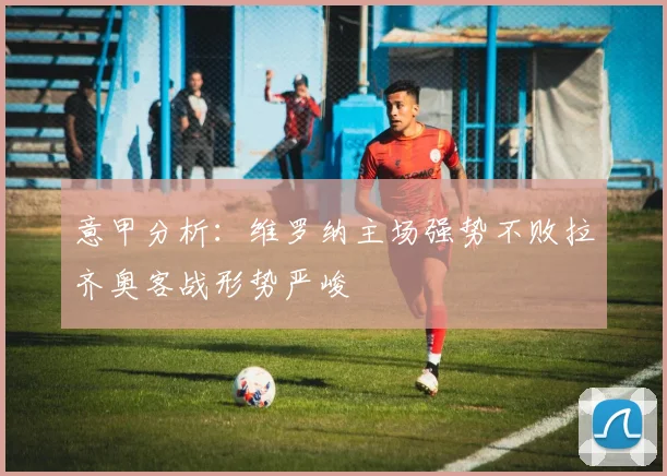 意甲分析：维罗纳主场强势不败拉齐奥客战形势严峻