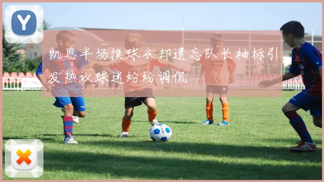 凯恩半场换球衣却遗忘队长袖标引发热议球迷纷纷调侃