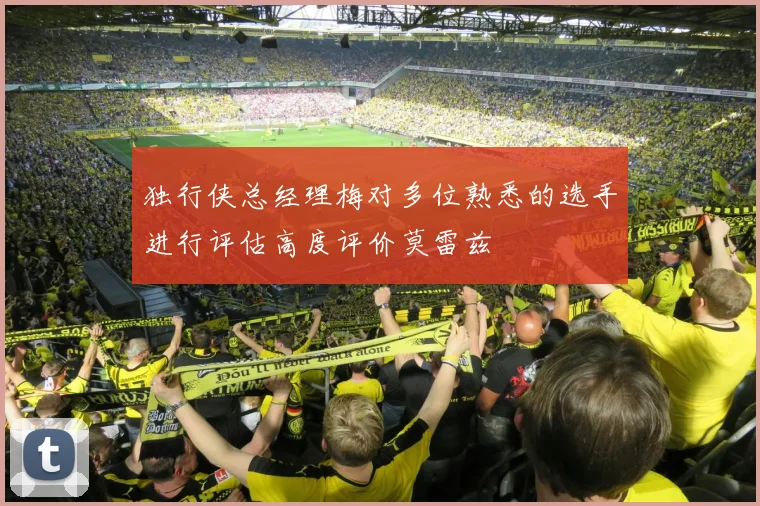 独行侠总经理梅对多位熟悉的选手进行评估高度评价莫雷兹