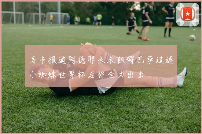 马卡报道阿德耶米未阻碍巴萨追逐小蜘蛛世界杯后将全力出击