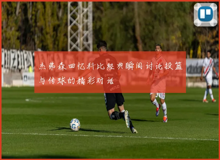 杰弗森回忆科比经典瞬间讨论投篮与传球的精彩对话