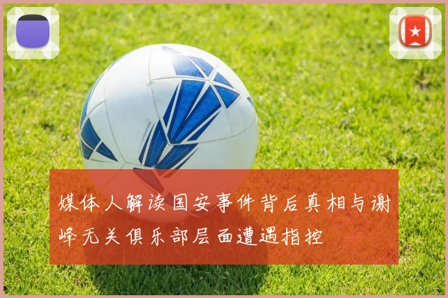 媒体人解读国安事件背后真相与谢峰无关俱乐部层面遭遇指控