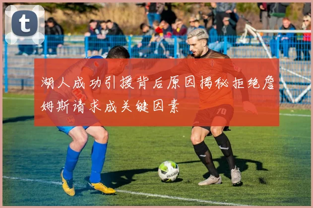 湖人成功引援背后原因揭秘拒绝詹姆斯请求成关键因素