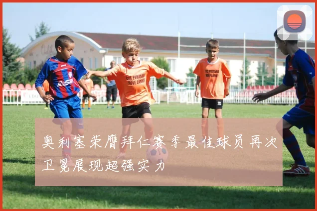 奥利塞荣膺拜仁赛季最佳球员再次卫冕展现超强实力