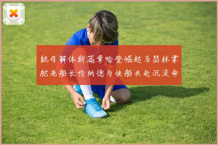 航母解体新篇章哈登崛起马瑟林掌舵老船长伦纳德与快船共赴沉没命运