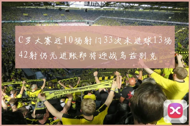 C罗大赛近10场射门33次未进球13场42射仍无进账即将迎战乌兹别克