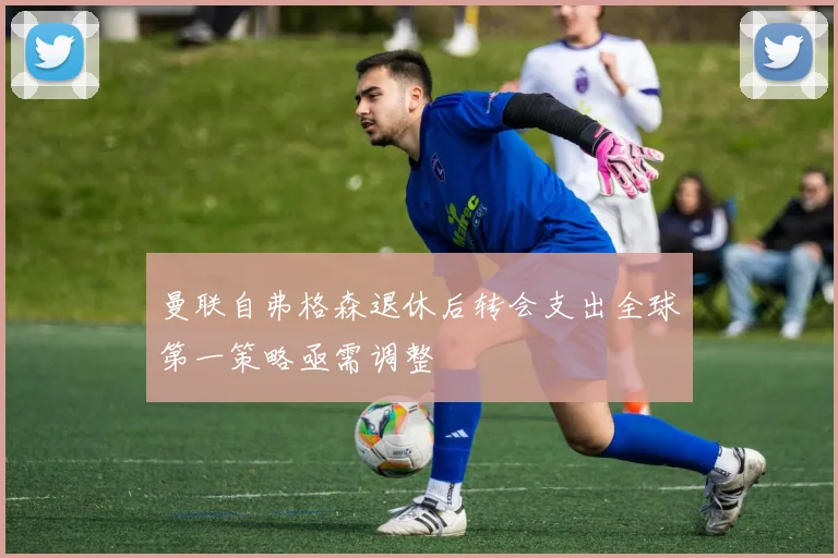 曼联自弗格森退休后转会支出全球第一策略亟需调整